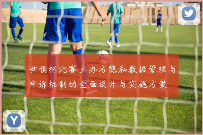 世俱杯比赛主办方隐私数据管理与申诉机制的全面设计与实施方案
