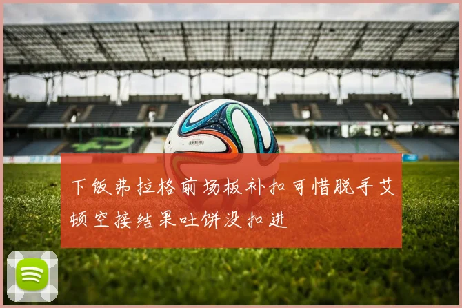 下饭弗拉格前场板补扣可惜脱手艾顿空接结果吐饼没扣进