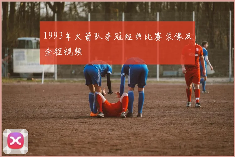 1993年火箭队夺冠经典比赛录像及全程视频