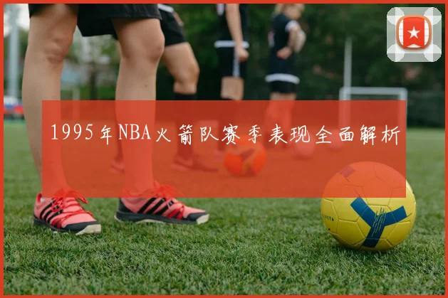 1995年NBA火箭队赛季表现全面解析