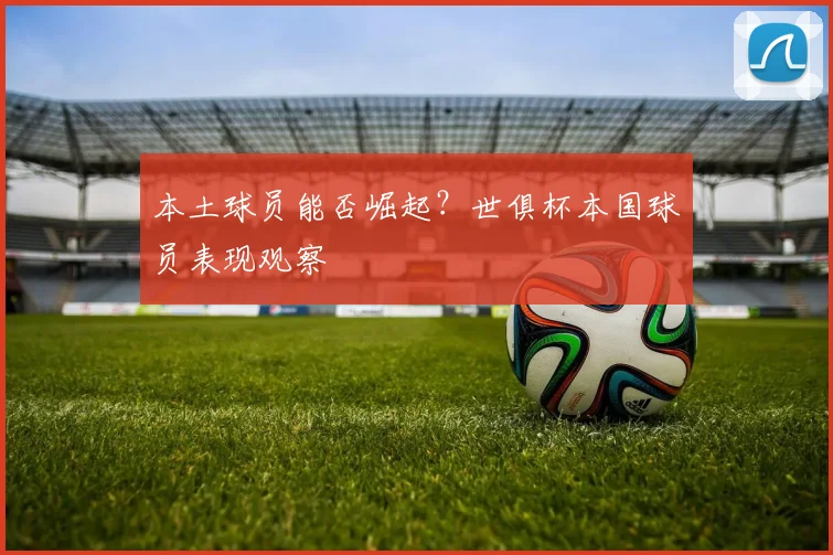 本土球员能否崛起？世俱杯本国球员表现观察
