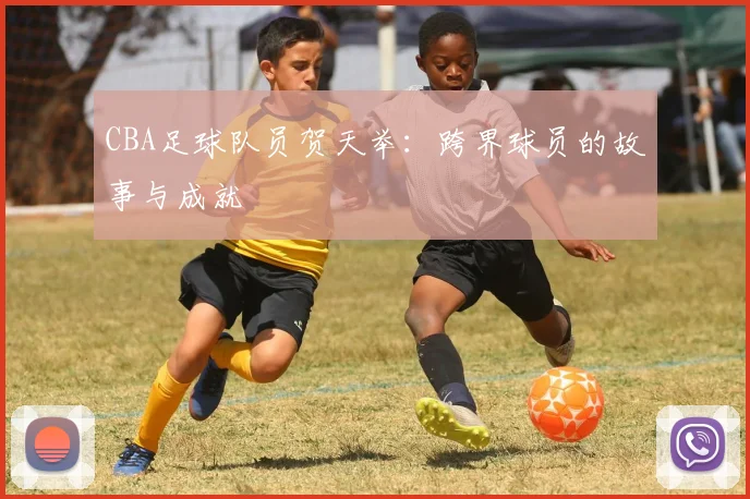 CBA足球队员贺天举：跨界球员的故事与成就