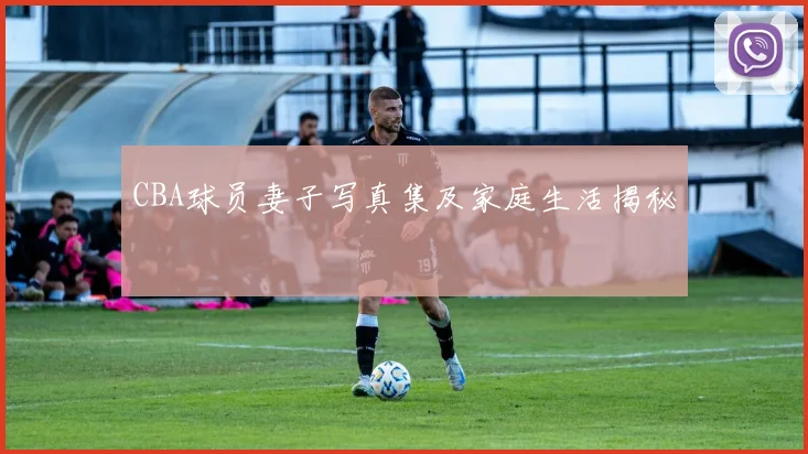 CBA球员妻子写真集及家庭生活揭秘