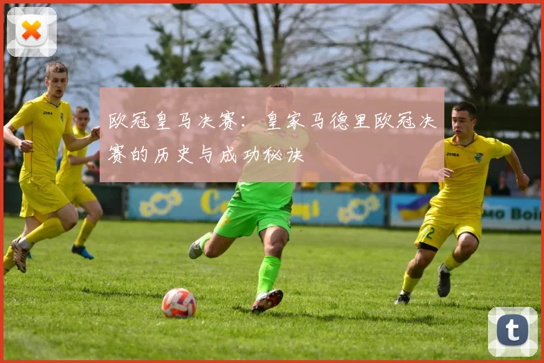 欧冠皇马决赛：皇家马德里欧冠决赛的历史与成功秘诀