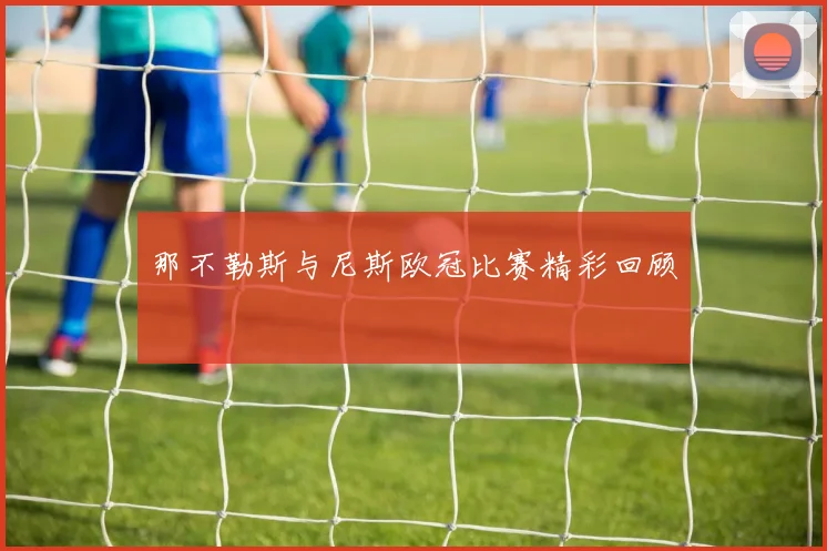 那不勒斯与尼斯欧冠比赛精彩回顾